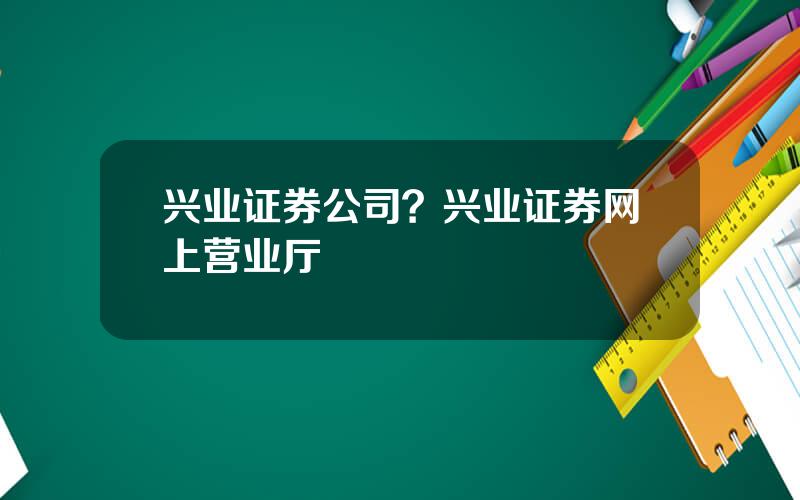 兴业证券公司？兴业证券网上营业厅