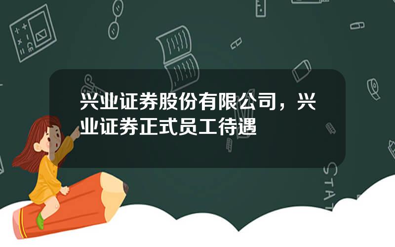 兴业证券股份有限公司，兴业证券正式员工待遇
