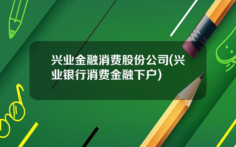 兴业金融消费股份公司(兴业银行消费金融下户)