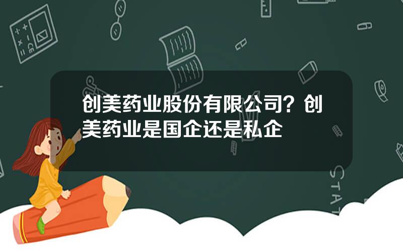 创美药业股份有限公司？创美药业是国企还是私企