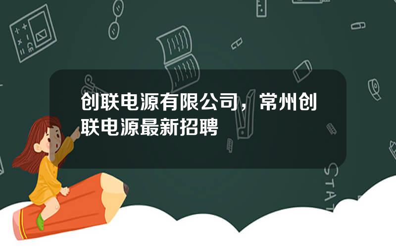创联电源有限公司，常州创联电源最新招聘