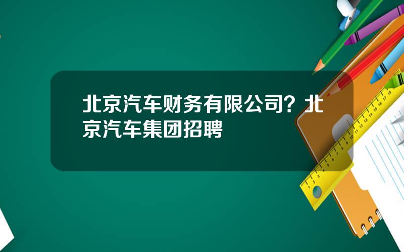 北京汽车财务有限公司？北京汽车集团招聘
