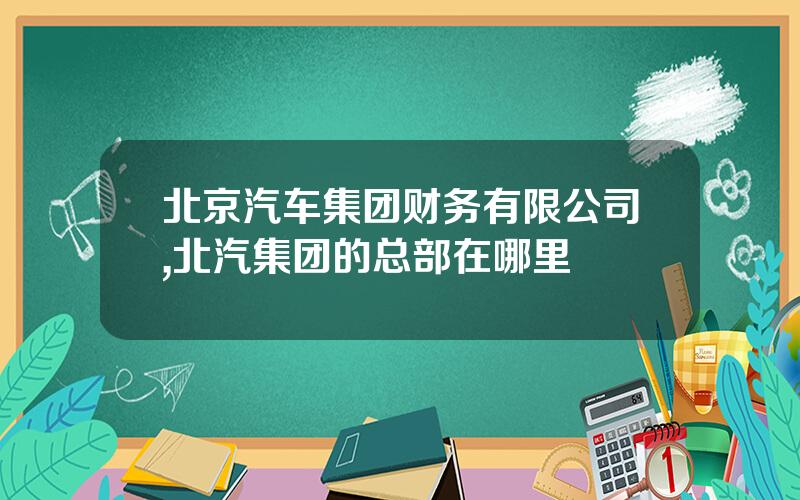 北京汽车集团财务有限公司,北汽集团的总部在哪里