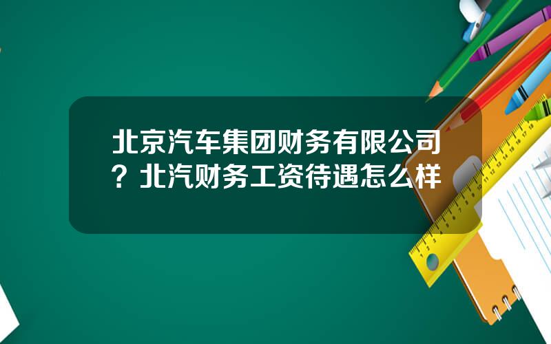 北京汽车集团财务有限公司？北汽财务工资待遇怎么样