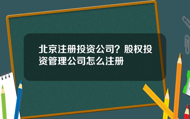 北京注册投资公司？股权投资管理公司怎么注册