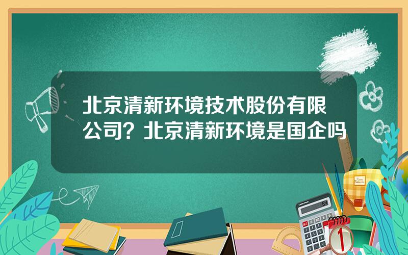 北京清新环境技术股份有限公司？北京清新环境是国企吗
