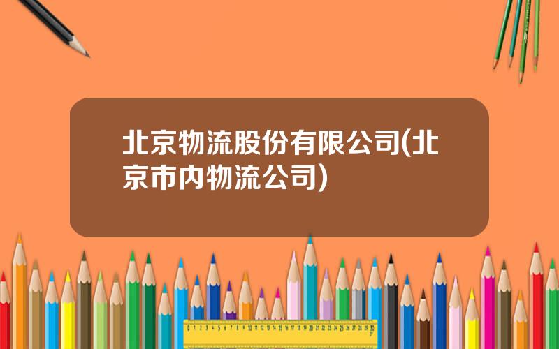 北京物流股份有限公司(北京市内物流公司)