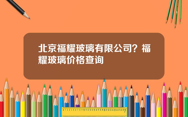 北京福耀玻璃有限公司？福耀玻璃价格查询