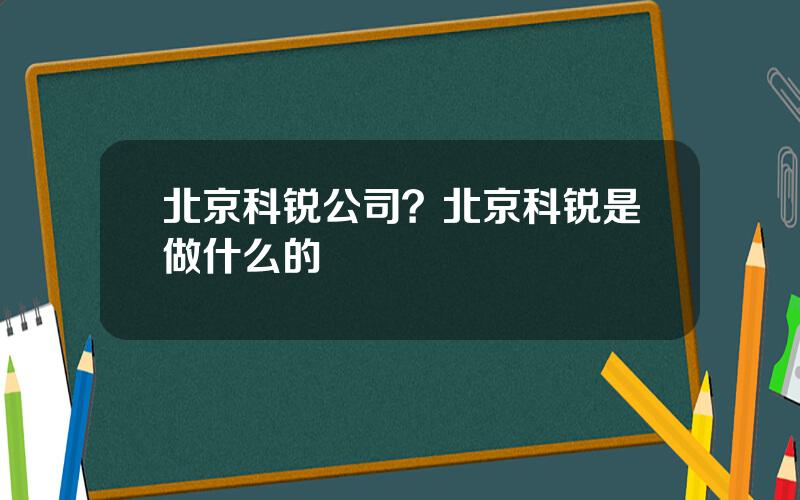 北京科锐公司？北京科锐是做什么的