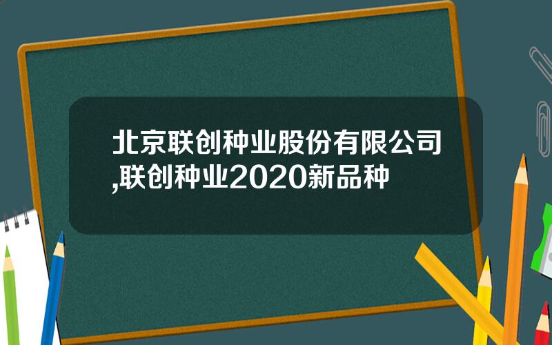 北京联创种业股份有限公司,联创种业2020新品种