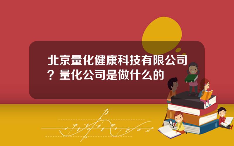 北京量化健康科技有限公司？量化公司是做什么的