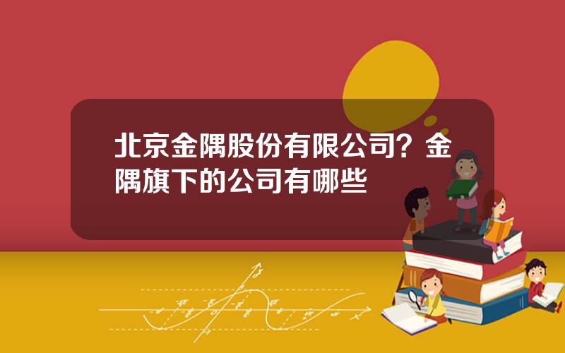 北京金隅股份有限公司？金隅旗下的公司有哪些