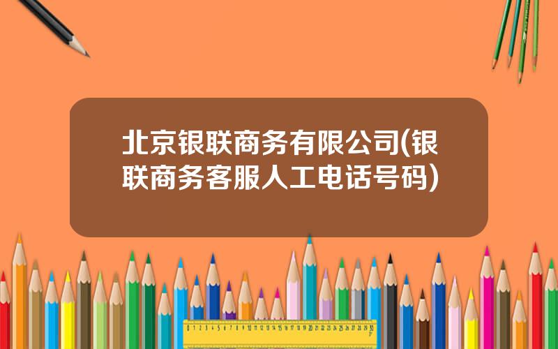 北京银联商务有限公司(银联商务客服人工电话号码)