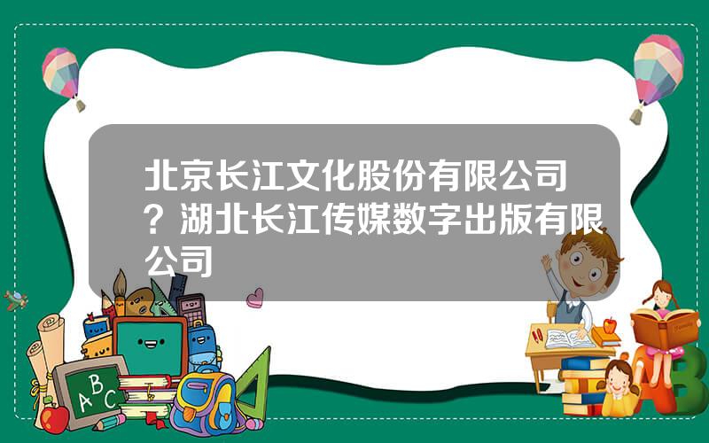 北京长江文化股份有限公司？湖北长江传媒数字出版有限公司