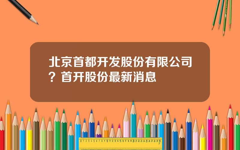 北京首都开发股份有限公司？首开股份最新消息