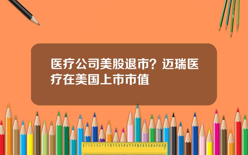 医疗公司美股退市？迈瑞医疗在美国上市市值