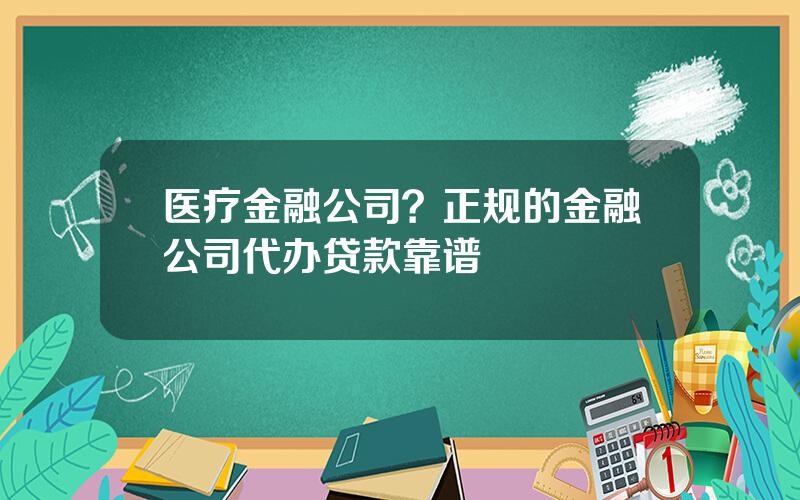 医疗金融公司？正规的金融公司代办贷款靠谱