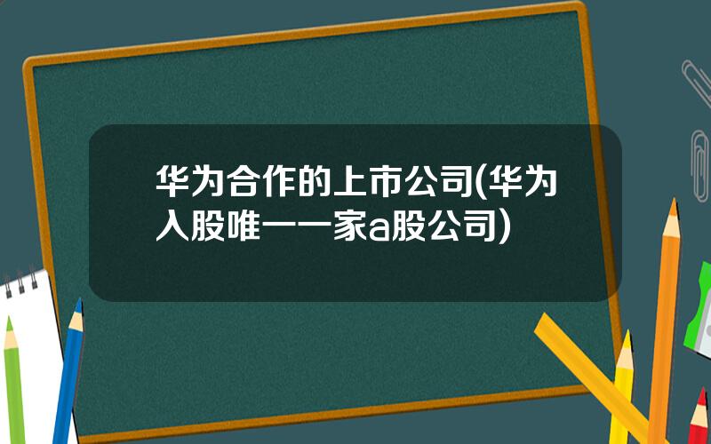 华为合作的上市公司(华为入股唯一一家a股公司)