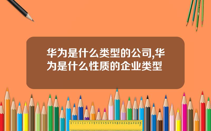 华为是什么类型的公司,华为是什么性质的企业类型