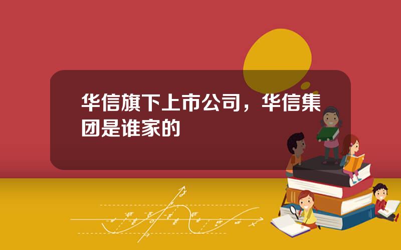 华信旗下上市公司，华信集团是谁家的