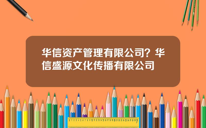 华信资产管理有限公司？华信盛源文化传播有限公司