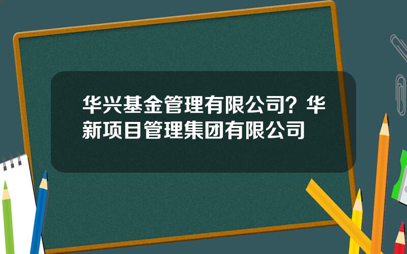 华兴基金管理有限公司？华新项目管理集团有限公司