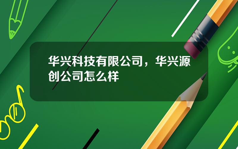 华兴科技有限公司，华兴源创公司怎么样