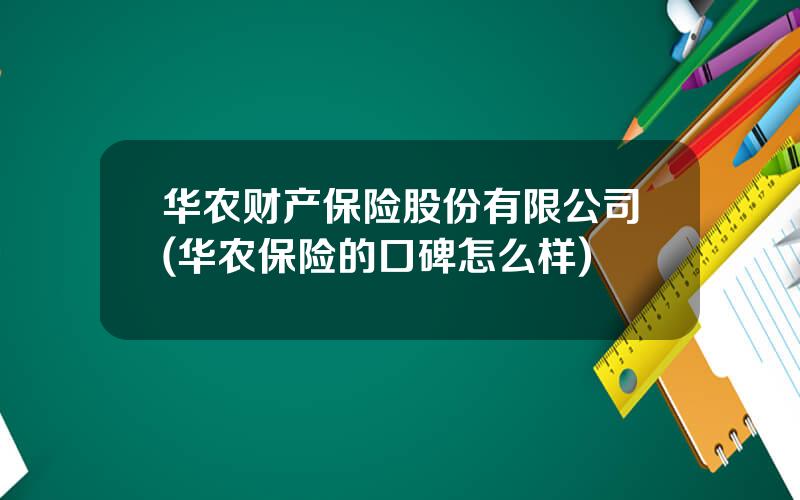 华农财产保险股份有限公司(华农保险的口碑怎么样)