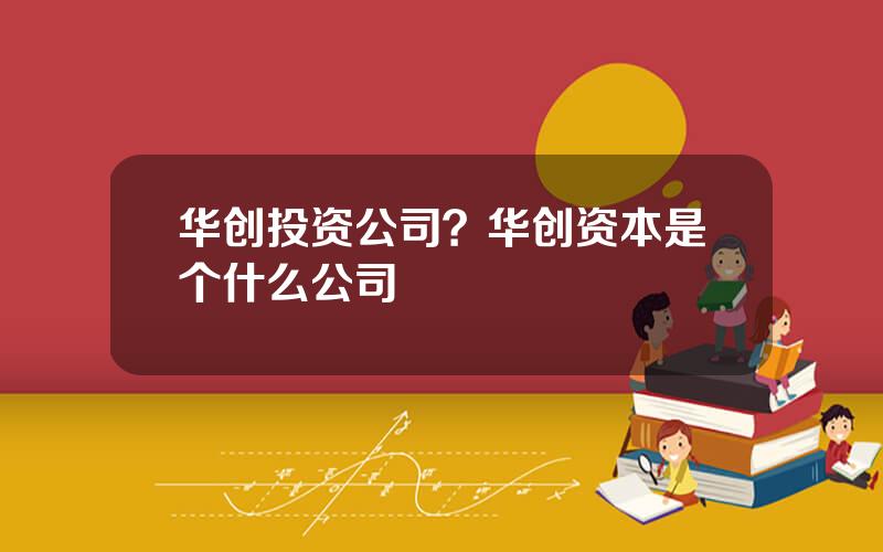 华创投资公司？华创资本是个什么公司