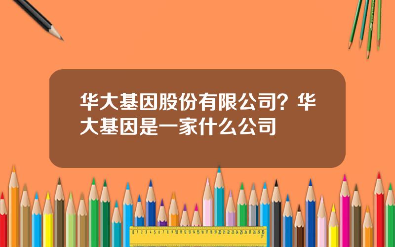华大基因股份有限公司？华大基因是一家什么公司