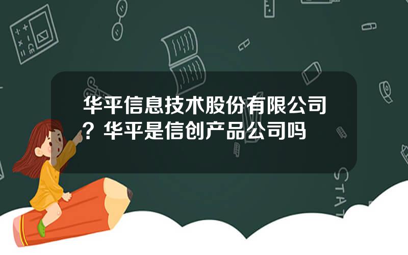 华平信息技术股份有限公司？华平是信创产品公司吗