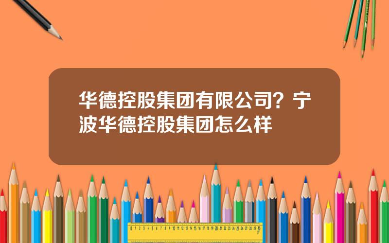 华德控股集团有限公司？宁波华德控股集团怎么样