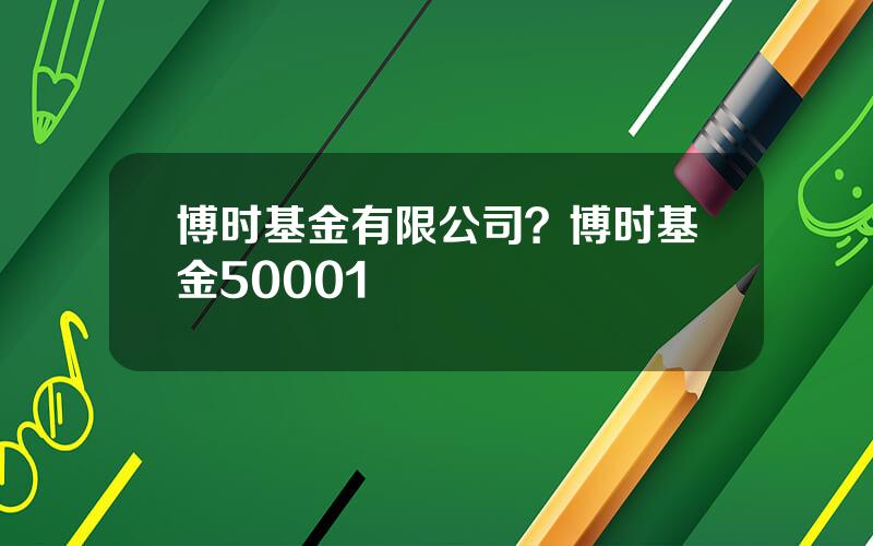 博时基金有限公司？博时基金50001