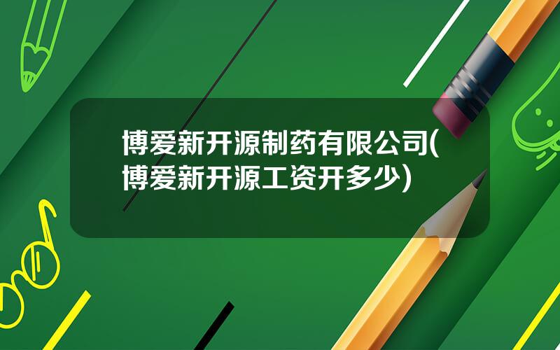 博爱新开源制药有限公司(博爱新开源工资开多少)