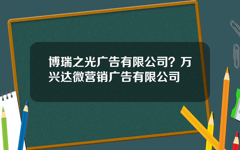 博瑞之光广告有限公司？万兴达微营销广告有限公司
