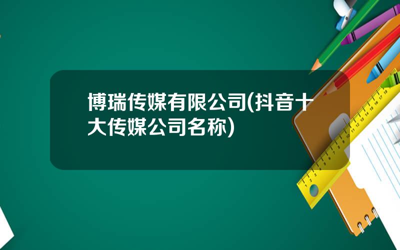 博瑞传媒有限公司(抖音十大传媒公司名称)