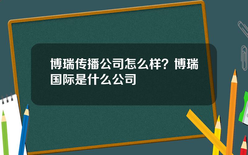 博瑞传播公司怎么样？博瑞国际是什么公司