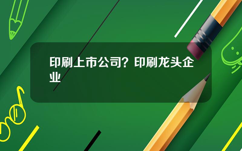 印刷上市公司？印刷龙头企业