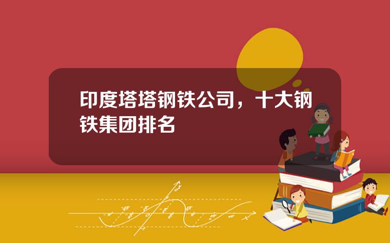 印度塔塔钢铁公司，十大钢铁集团排名