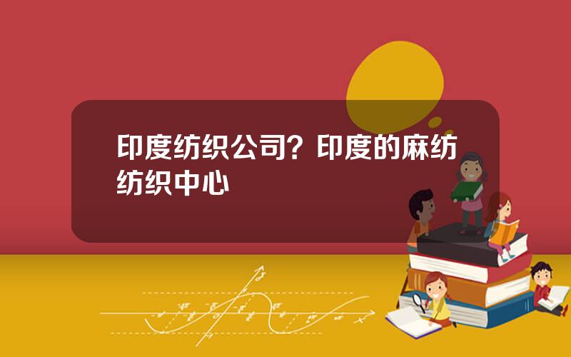 印度纺织公司？印度的麻纺纺织中心