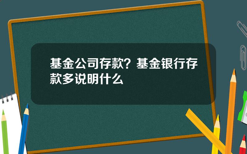 基金公司存款？基金银行存款多说明什么