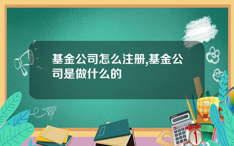 基金公司怎么注册,基金公司是做什么的