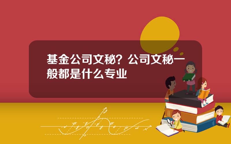 基金公司文秘？公司文秘一般都是什么专业