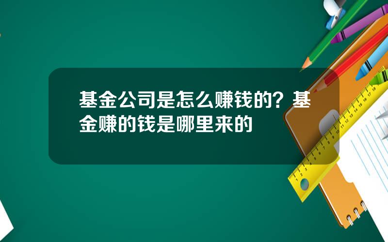 基金公司是怎么赚钱的？基金赚的钱是哪里来的