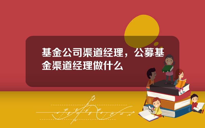 基金公司渠道经理，公募基金渠道经理做什么