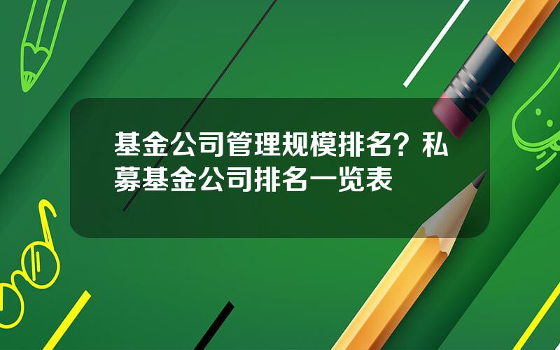 基金公司管理规模排名？私募基金公司排名一览表
