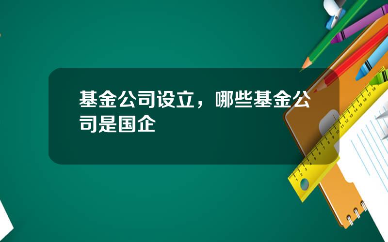 基金公司设立，哪些基金公司是国企