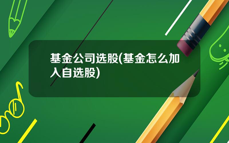 基金公司选股(基金怎么加入自选股)