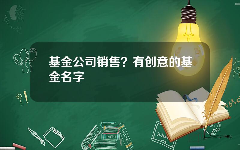 基金公司销售？有创意的基金名字