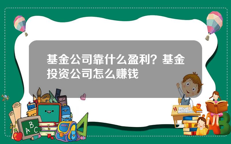 基金公司靠什么盈利？基金投资公司怎么赚钱